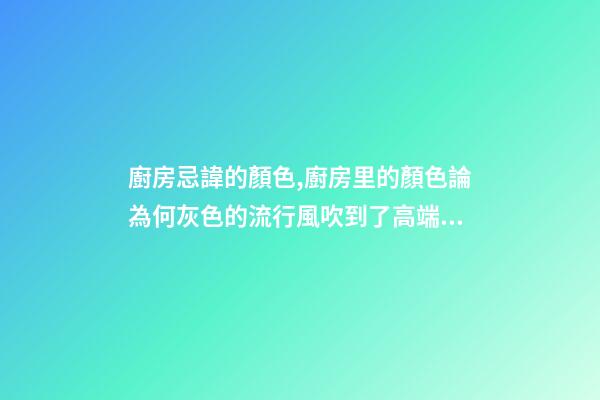 廚房忌諱的顏色,廚房里的顏色論為何灰色的流行風吹到了高端廚電上-第1張-觀點-玄機派