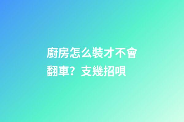 廚房怎么裝才不會翻車？支幾招唄