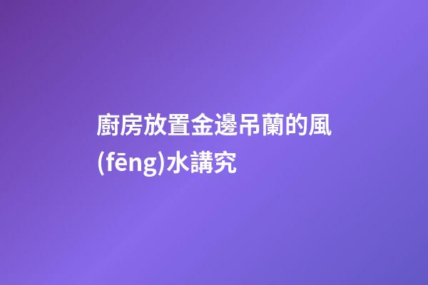 廚房放置金邊吊蘭的風(fēng)水講究