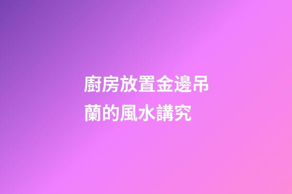 廚房放置金邊吊蘭的風水講究