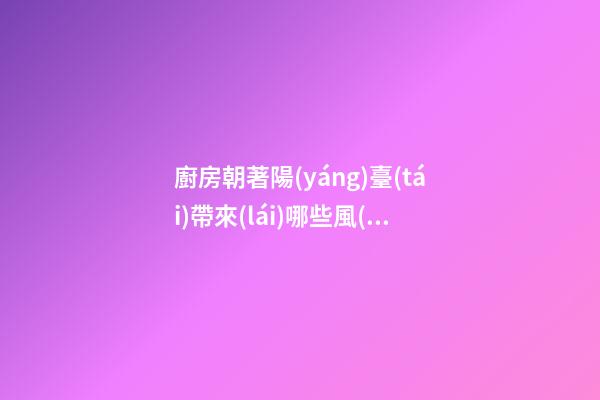 廚房朝著陽(yáng)臺(tái)帶來(lái)哪些風(fēng)水問題