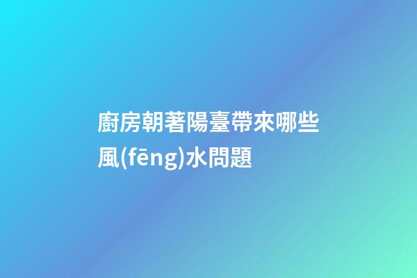 廚房朝著陽臺帶來哪些風(fēng)水問題