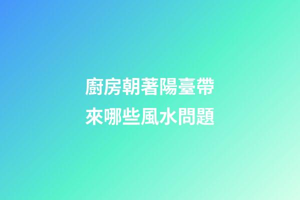 廚房朝著陽臺帶來哪些風水問題