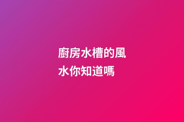廚房水槽的風水你知道嗎