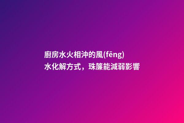廚房水火相沖的風(fēng)水化解方式，珠簾能減弱影響