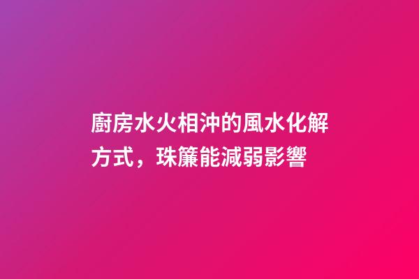 廚房水火相沖的風水化解方式，珠簾能減弱影響