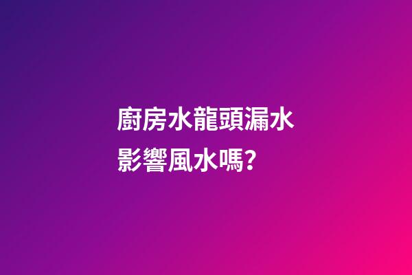 廚房水龍頭漏水影響風水嗎？