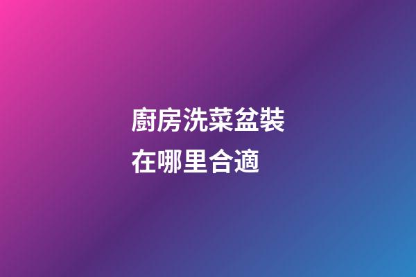 廚房洗菜盆裝在哪里合適