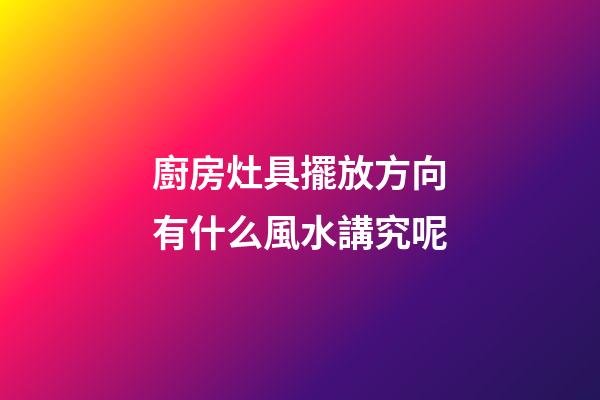廚房灶具擺放方向有什么風水講究呢