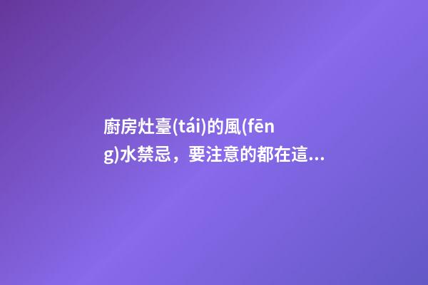 廚房灶臺(tái)的風(fēng)水禁忌，要注意的都在這里