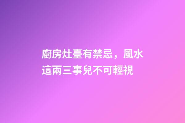 廚房灶臺有禁忌，風水這兩三事兒不可輕視