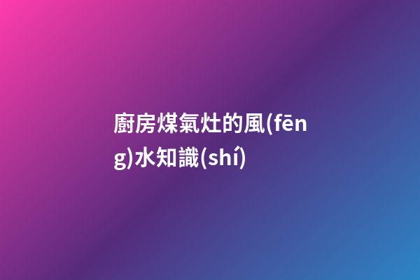 廚房煤氣灶的風(fēng)水知識(shí)