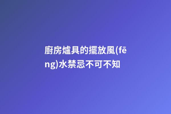 廚房爐具的擺放風(fēng)水禁忌不可不知