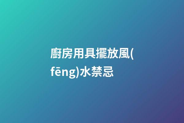 廚房用具擺放風(fēng)水禁忌