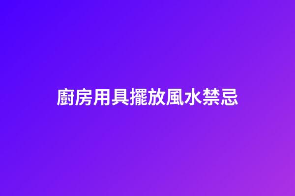 廚房用具擺放風水禁忌
