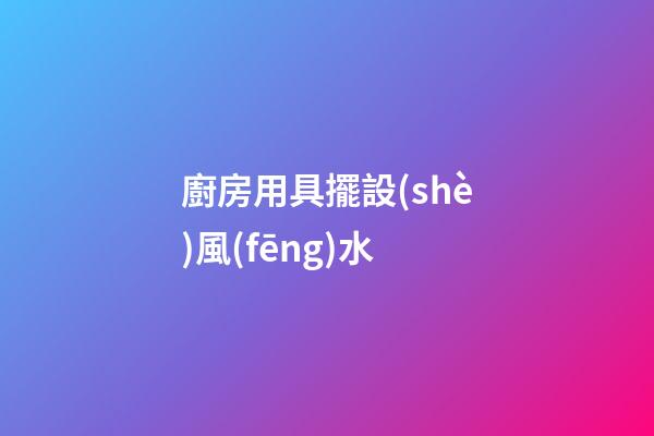 廚房用具擺設(shè)風(fēng)水