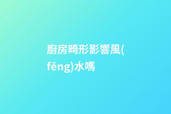 廚房畸形影響風(fēng)水嗎