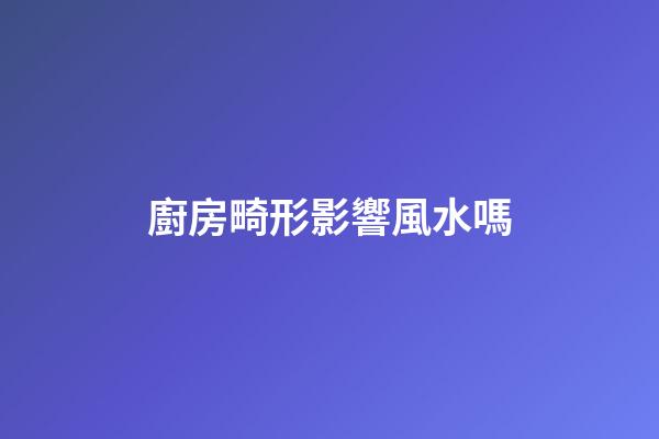 廚房畸形影響風水嗎