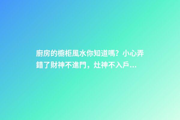 廚房的櫥柜風水你知道嗎？小心弄錯了財神不進門，灶神不入戶！