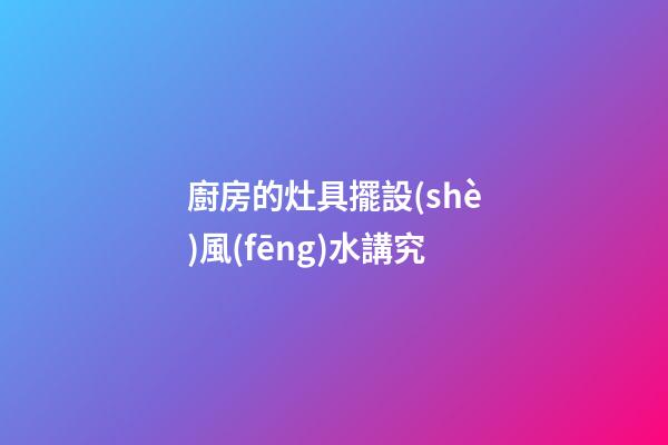 廚房的灶具擺設(shè)風(fēng)水講究
