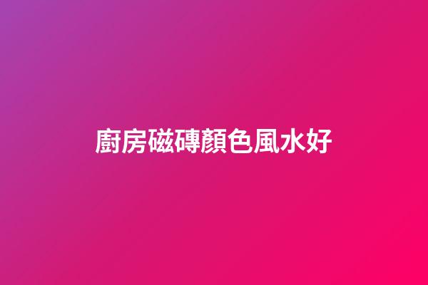 廚房磁磚顏色風水好