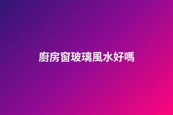 廚房窗玻璃風水好嗎