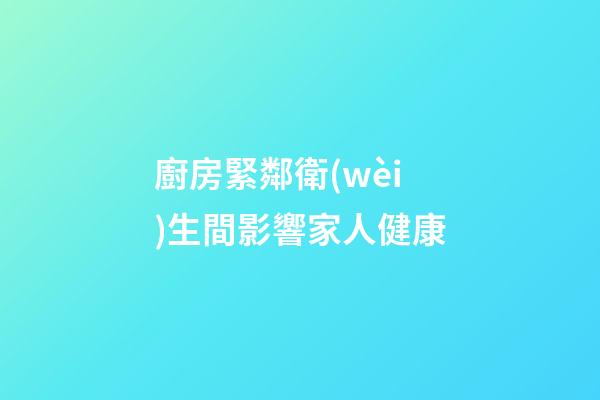 廚房緊鄰衛(wèi)生間影響家人健康