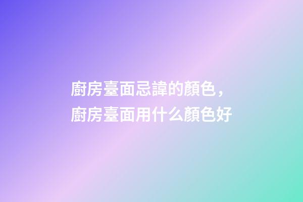 廚房臺面忌諱的顏色，廚房臺面用什么顏色好