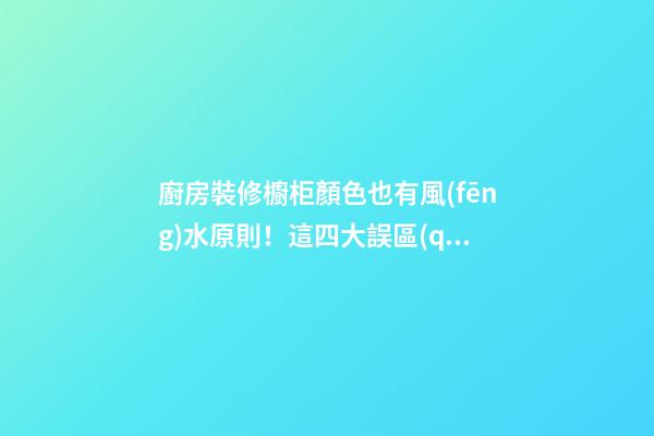 廚房裝修櫥柜顏色也有風(fēng)水原則！這四大誤區(qū)你避開了嗎？