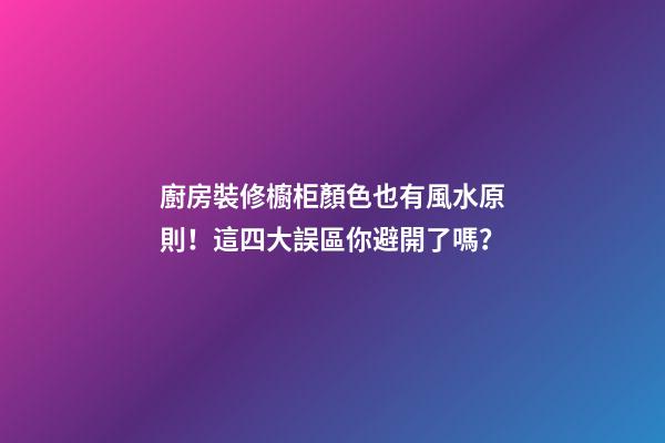廚房裝修櫥柜顏色也有風水原則！這四大誤區你避開了嗎？
