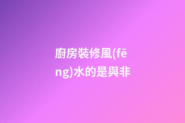 廚房裝修風(fēng)水的是與非