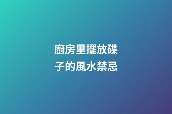 廚房里擺放碟子的風水禁忌