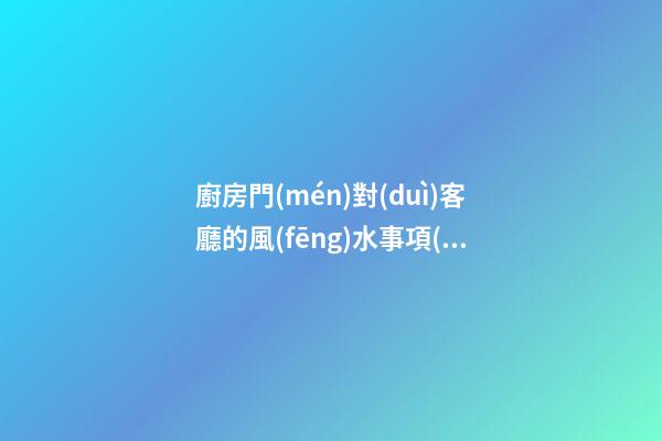 廚房門(mén)對(duì)客廳的風(fēng)水事項(xiàng)如何看