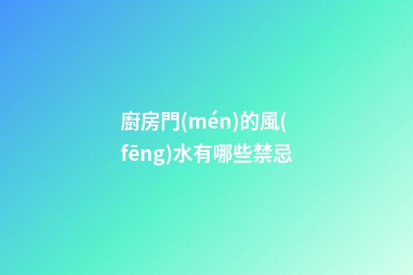 廚房門(mén)的風(fēng)水有哪些禁忌
