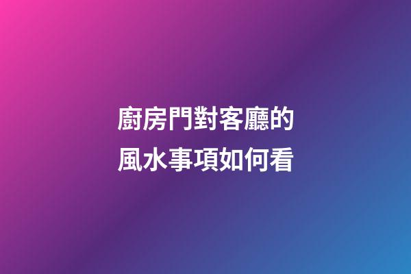 廚房門對客廳的風水事項如何看