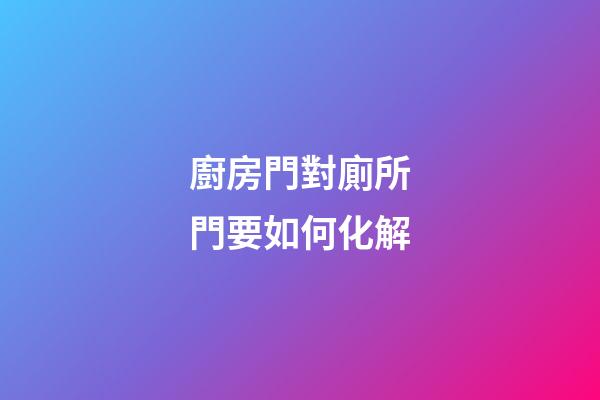 廚房門對廁所門要如何化解