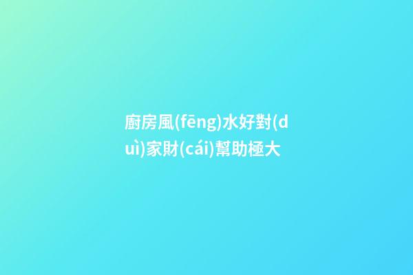 廚房風(fēng)水好對(duì)家財(cái)幫助極大