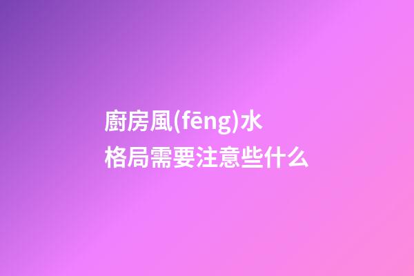 廚房風(fēng)水格局需要注意些什么