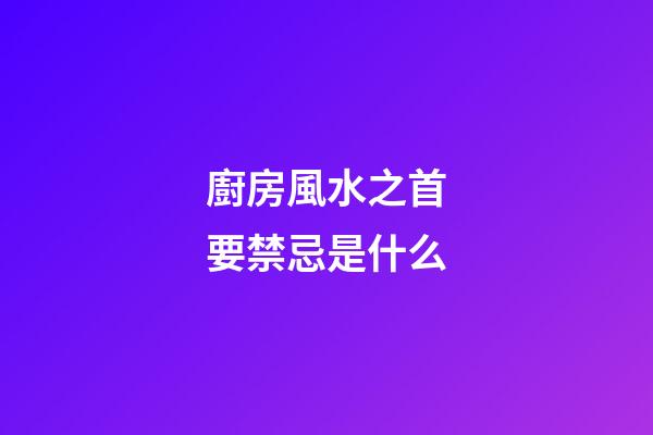 廚房風水之首要禁忌是什么