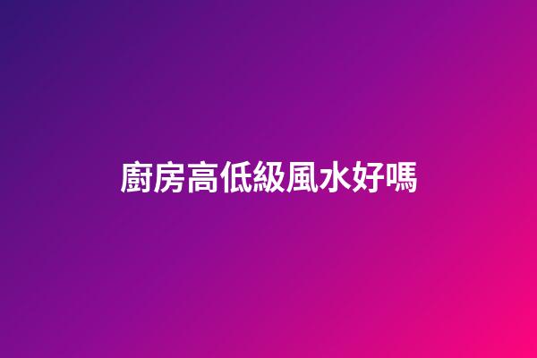 廚房高低級風水好嗎