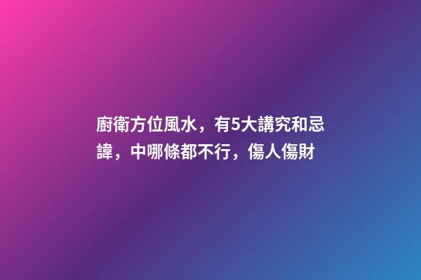 廚衛方位風水，有5大講究和忌諱，中哪條都不行，傷人傷財