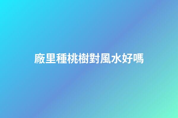 廠里種桃樹對風水好嗎