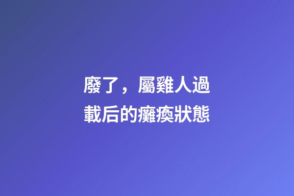 廢了，屬雞人過載后的癱瘓狀態