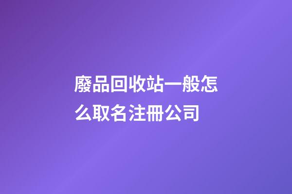 廢品回收站一般怎么取名注冊公司-第1張-公司起名-玄機派