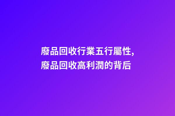廢品回收行業五行屬性,廢品回收高利潤的背后-第1張-觀點-玄機派