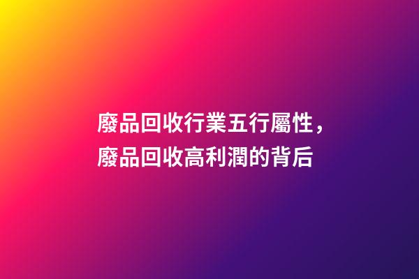 廢品回收行業五行屬性，廢品回收高利潤的背后-第1張-觀點-玄機派