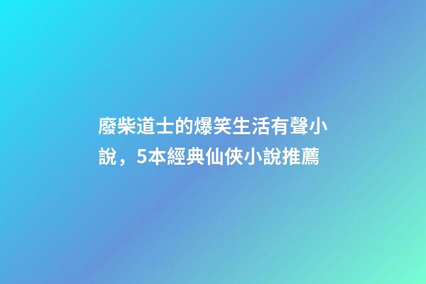 廢柴道士的爆笑生活有聲小說，5本經典仙俠小說推薦-第1張-觀點-玄機派