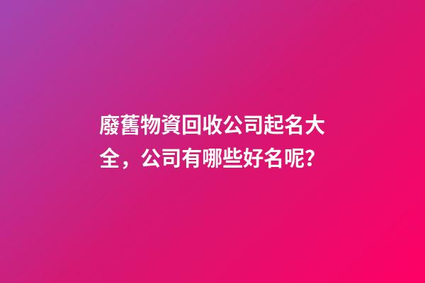 廢舊物資回收公司起名大全，公司有哪些好名呢？-第1張-公司起名-玄機派