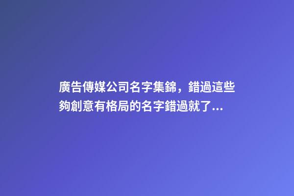 廣告傳媒公司名字集錦，錯過這些夠創意有格局的名字錯過就了!-第1張-公司起名-玄機派