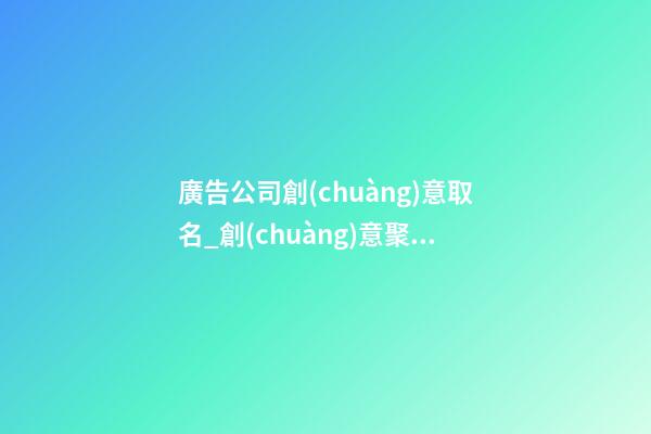 廣告公司創(chuàng)意取名_創(chuàng)意聚財廣告公司名字-第1張-公司起名-玄機(jī)派